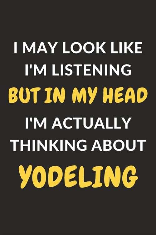 I May Look Like Im Listening But In My Head Im Actually Thinking About Yodeling: Yodeling Journal Notebook to Write Down Things, Take Notes, Record (Paperback)