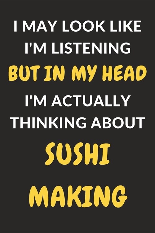 I May Look Like Im Listening But In My Head Im Actually Thinking About Sushi Making: Sushi Making Journal Notebook to Write Down Things, Take Notes, (Paperback)