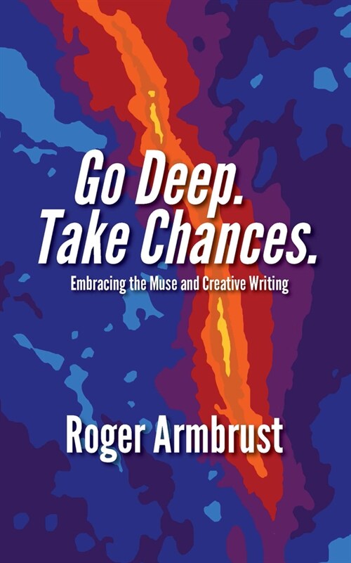 Go Deep. Take Chances.: Embracing the Muse and Creative Writing (Paperback, First Edition)