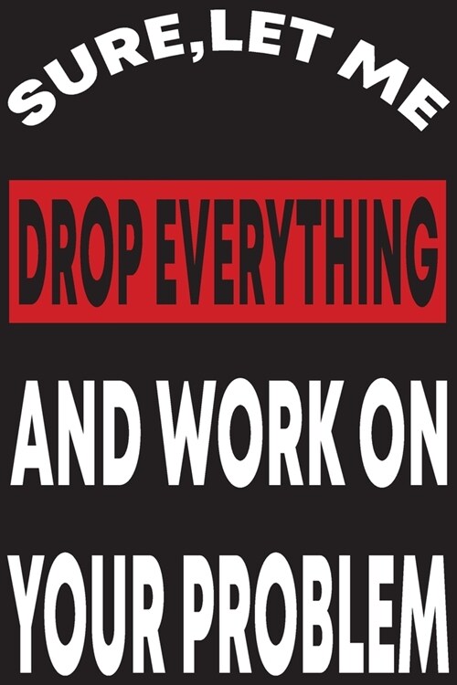 Sure, let Me Drop Everything And Work On Your Problem: Sure, let Me Drop Everything And Work On Your Problem, Funny Journal Notebook (Paperback)