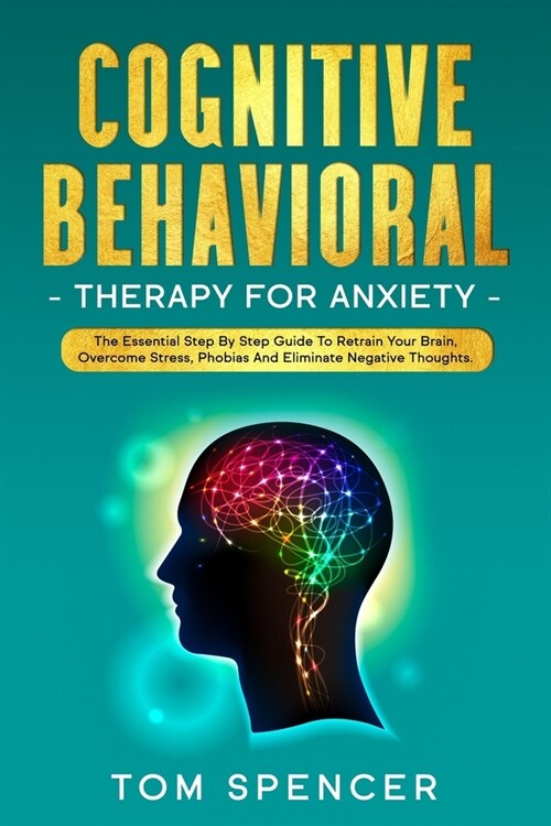 Cognitive Behavioral Therapy For Anxiety: The Essential Step By Step Guide To Retrain Your Brain, Overcome stress, Phobias And Eliminate Negative Thou (Paperback)