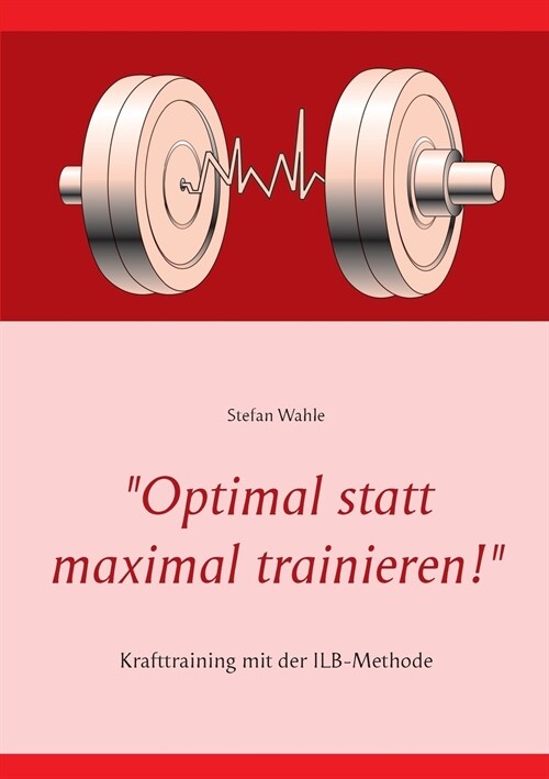 Optimal statt maximal trainieren!: Krafttraining mit der ILB-Methode (Paperback)