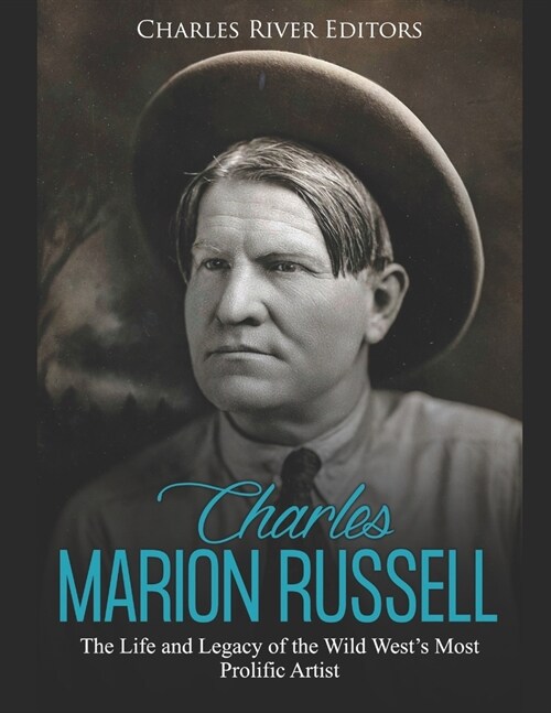 Charles Marion Russell: The Life and Legacy of the Wild Wests Most Prolific Artist (Paperback)