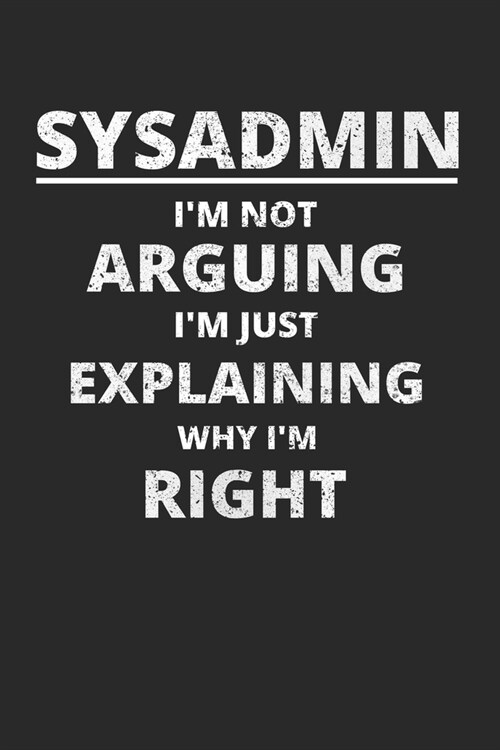Sysadmin Im Not Arguing Im Just Explaining Why Im Right: Administrator Notebook for Sysadmin / Network or Security Engineer / DBA in IT Infrastruct (Paperback)