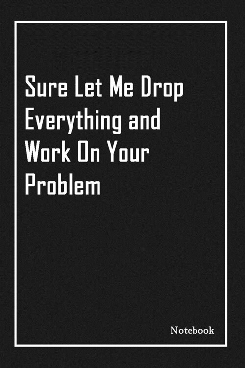 Sure Let Me Drop Everything and Work On Your Problem: Inspirational Journal to Write In - Blank Lined Notebook With Inspirational Quotes - Diary - Lin (Paperback)