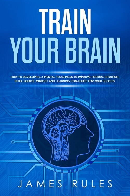 Train Your Brain: How to Developing a Mental Toughness to Improve Memory, Intuition, Intelligence, Mindset and Learning Strategies for y (Paperback)