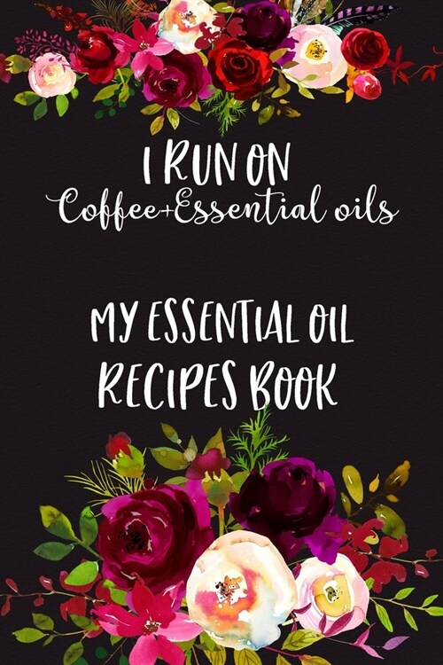 I Run on Coffee+Essential Oils, My Essential Oil Recipes Book: Essential Oil Recipes Journal To Keep, Log And Record All Your Aromatherapy Essential O (Paperback)