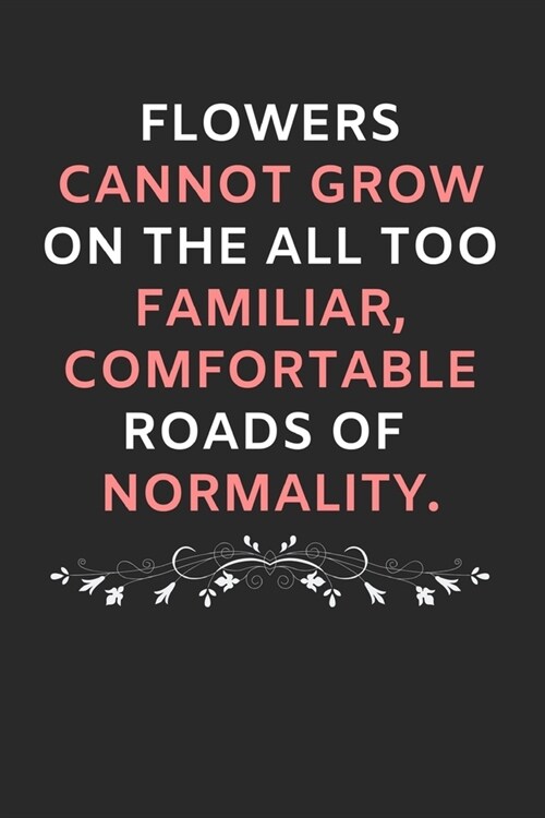 Flowers Cannot Grow On The All Too Familiar, Comfortable Roads Of Normality: Beautiful, Motivational Journal / Lined Notebook Gift Idea (Paperback)