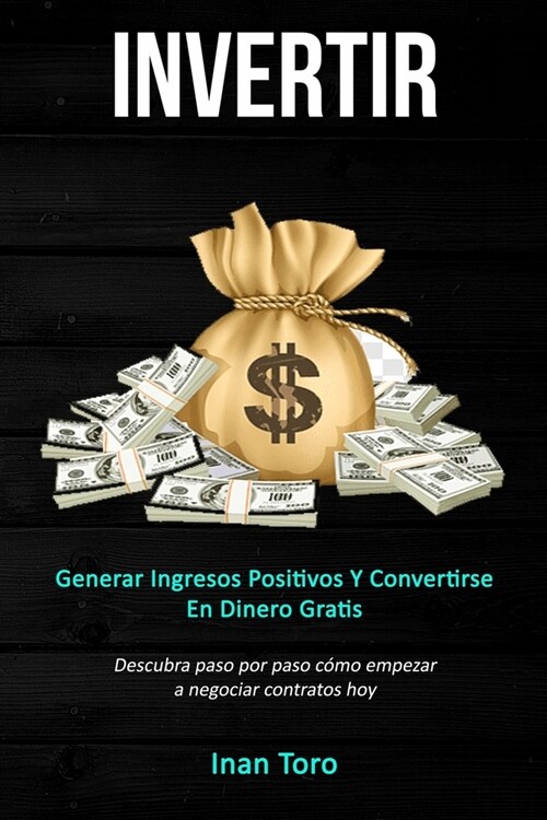 Invertir: Generar ingresos positivos y convertirse en dinero gratis (Descubra paso por paso c?o empezar a negociar contratos ho (Paperback)