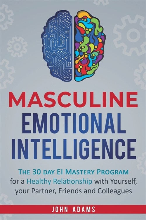 Masculine Emotional Intelligence: The 30 Day EI Mastery Program for a Healthy Relationship with Yourself, Your Partner, Friends, and Colleagues (Paperback)