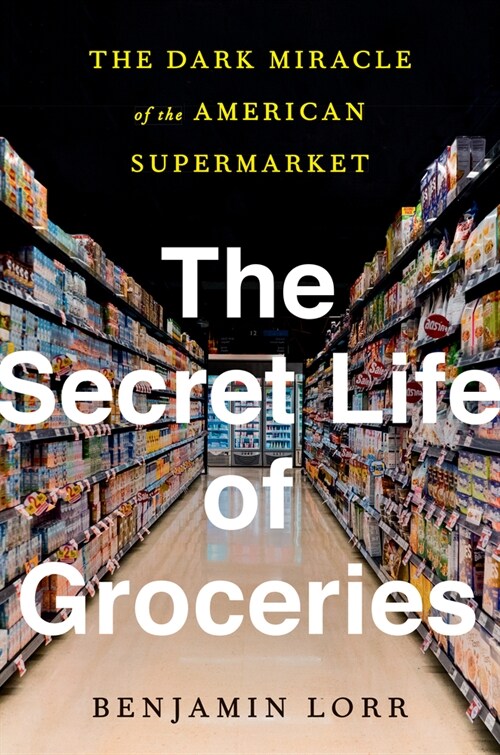 The Secret Life of Groceries: The Dark Miracle of the American Supermarket (Hardcover)