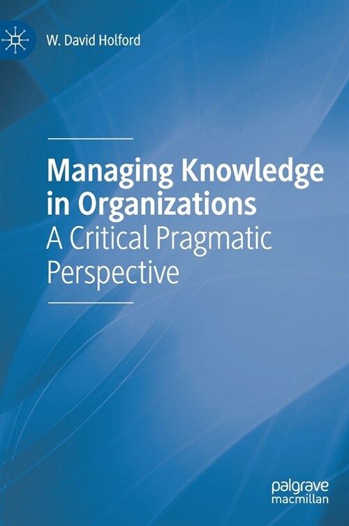 Managing Knowledge in Organizations: A Critical Pragmatic Perspective (Hardcover, 2020)