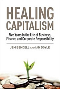 Healing Capitalism : Five Years in the Life of Business, Finance and Corporate Responsibility (Paperback)