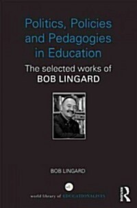 Politics, Policies and Pedagogies in Education : The Selected Works of Bob Lingard (Hardcover)