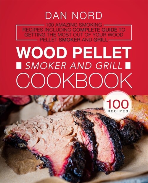 Wood Pellet Smoker and Grill Cookbook: 100 Amazing Smoking Recipes Including Complete Guide to Getting the Most Out Of Your Wood Pellet Smoker and Gri (Paperback)