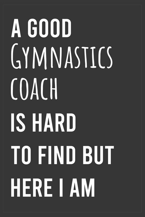 A Good Gymnastics Coach is Hard to Find But Here I am: Funny Notebook, Appreciation / Thank You / Birthday Gift for Gymnastics Coach (Paperback)