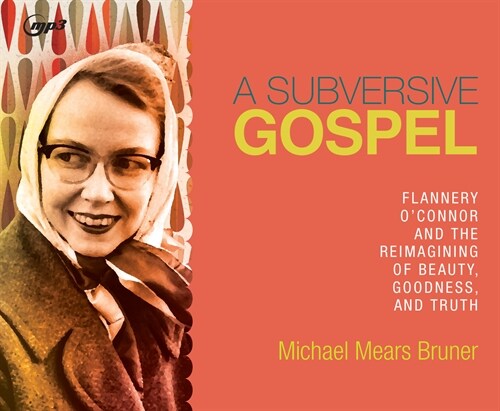 A Subversive Gospel: Flannery OConnor and the Reimagining of Beauty, Goodness, and Truth (MP3 CD)