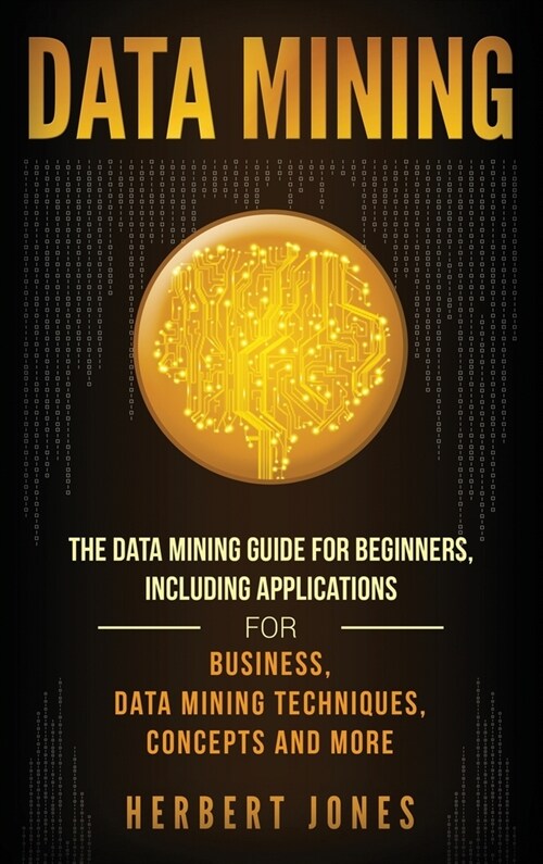 Data Mining: The Data Mining Guide for Beginners, Including Applications for Business, Data Mining Techniques, Concepts, and More (Hardcover)