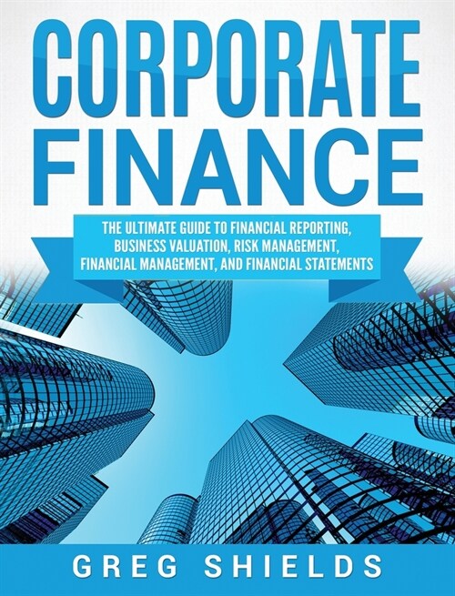 Corporate Finance: The Ultimate Guide to Financial Reporting, Business Valuation, Risk Management, Financial Management, and Financial St (Hardcover)