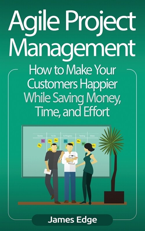 Agile Project Management: How to Make Your Customers Happier While Saving Money, Time, and Effort (Hardcover)