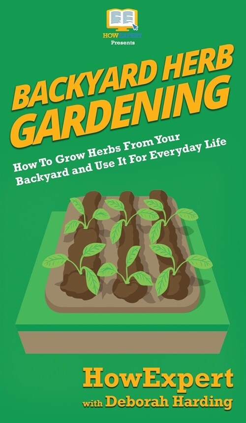 Backyard Herb Gardening: How To Grow Herbs From Your Backyard and Use It For Everyday Life (Hardcover)