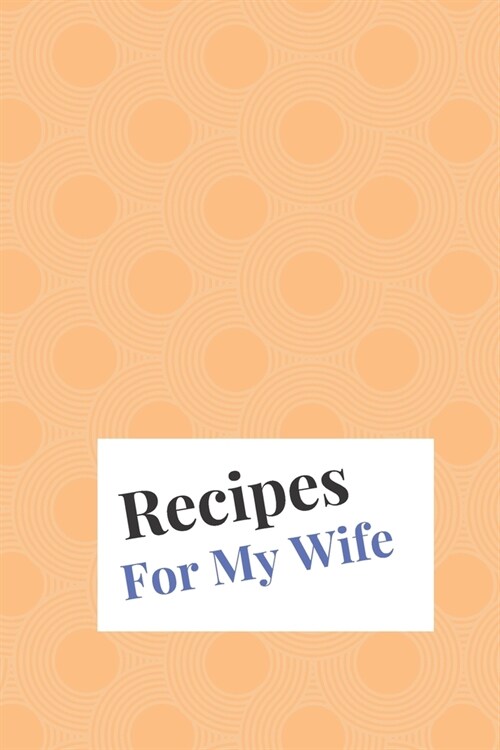 Recipes For My Wife: Blank Recipe Book For Saving Your Favorite Recipes, Create Your Own Family Cookbook . Size ( 6 x 9 ) 100 pages (Paperback)