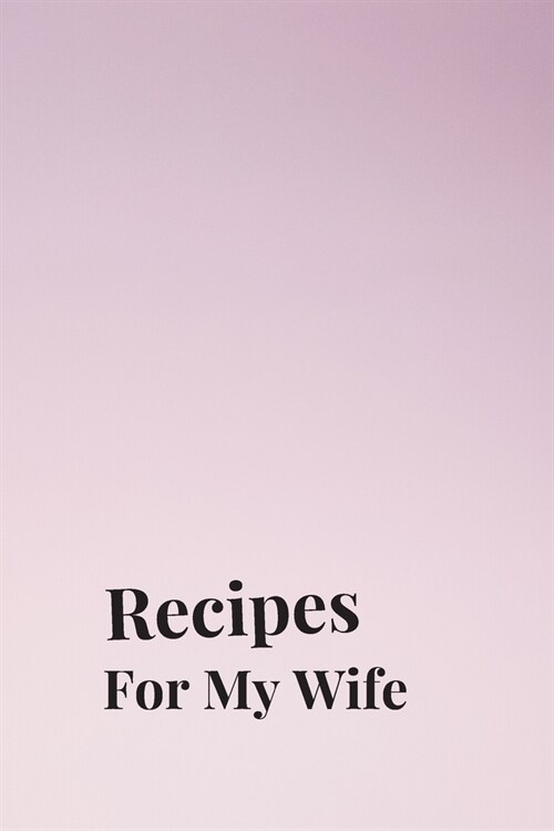 Recipes For My Wife: Blank Recipe Book For Saving Your Favorite Recipes, Create Your Own Family Cookbook . Size ( 6 x 9 ) 100 pages (Paperback)