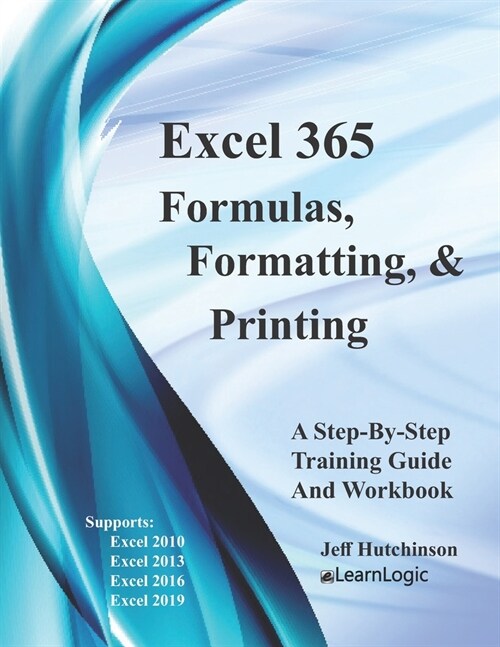 Excel 365 Formulas, Formatting And Printing: Supports Excel 2010, 2013, 2016, and 2019 (Paperback)