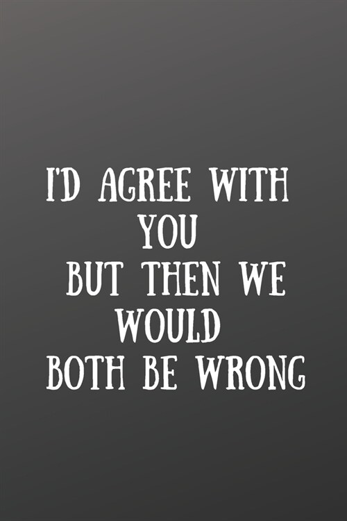 Id Agree with You But.........: Front Cover Quotation Journal for Men & Women Who Want to Be Inspired Every Day, to Note Down All Your Thoughts and I (Paperback)