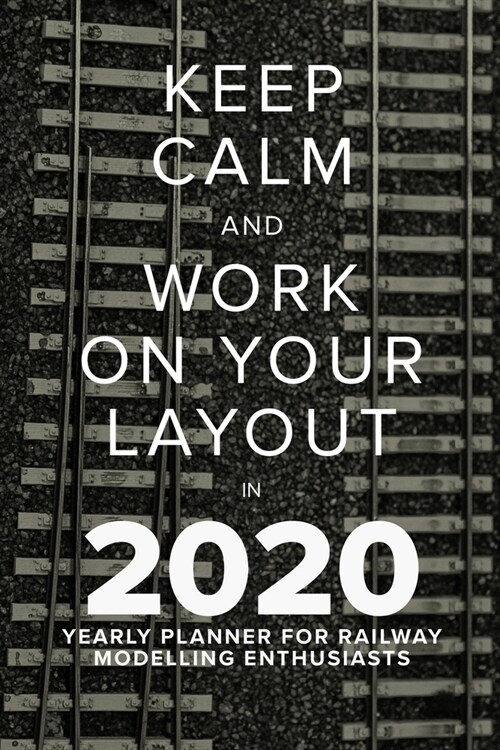 Keep Calm And Work On Your Layout In 2020 - Yearly Planner For Railway Modelling Enthusiasts: Daily And Weekly Gift Organiser (Paperback)