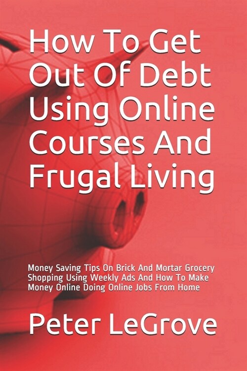 How To Get Out Of Debt Using Online Courses And Frugal Living: Money Saving Tips On Brick And Mortar Grocery Shopping Using Weekly Ads And How To Make (Paperback)