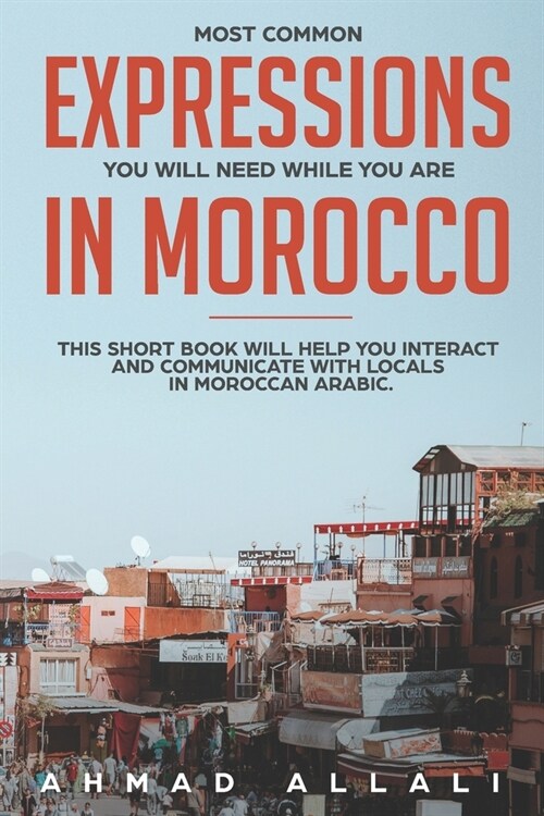 Most Common Expressions You Will Need While You Are In Morocco: This short book will help you interact and communicate with locals in Moroccan Arabic (Paperback)