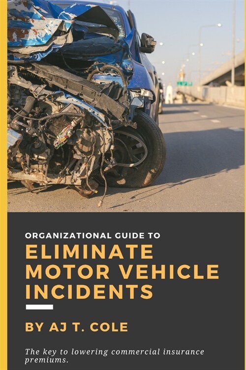Organizational Guide to Eliminate Motor Vehicle Incidents: How to Reduce Commercial Insurance Premium Hikes & Why You Cant Afford to Wait (Paperback)