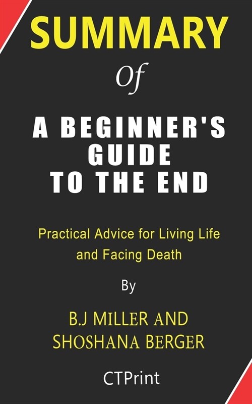 Summary of A Beginners Guide to the End by B.J Miller and Shoshana Berger - Practical Advice for Living Life and Facing Death (Paperback)