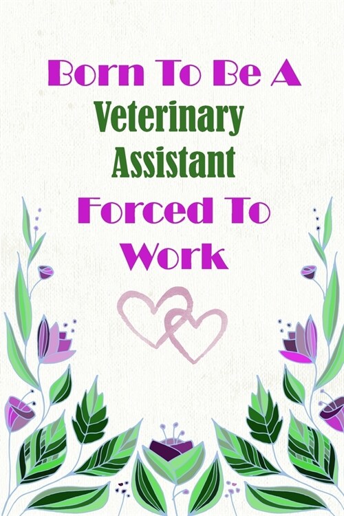 Born To Be A Veterinary Assistant Forced To Work: Beautiful 6 x 9 Notebook featuring College Lined Pages with a faint flower design which you can colo (Paperback)