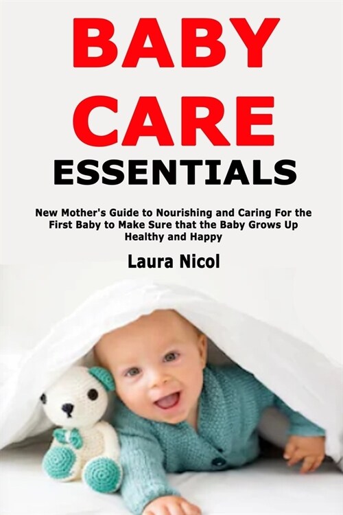 Baby Care Essentials: New Mothers Guide to Nourishing and Caring For the First Baby to Make Sure that the Baby Grows Up Healthy and Happy (Paperback)