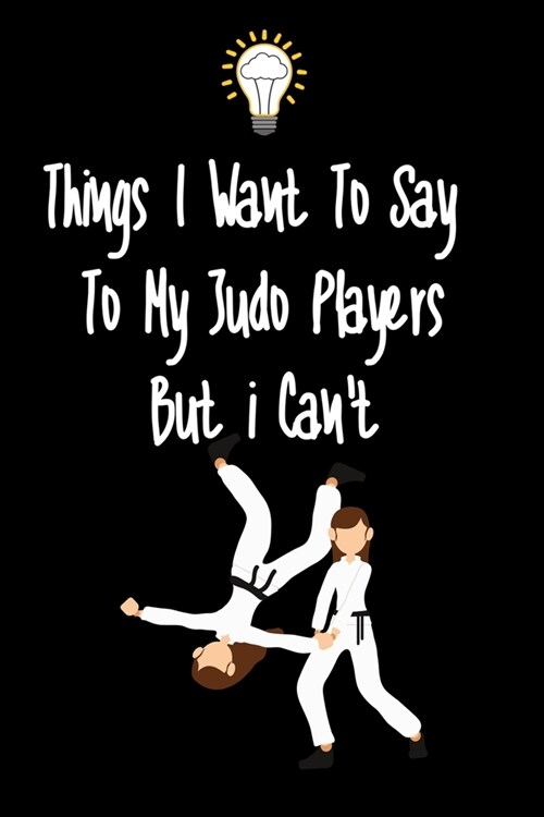 Things I want To Say To My Judo Players But I Cant: Great Gift For An Amazing Judo Coach and Judo Coaching Equipment Judo Journal (Paperback)