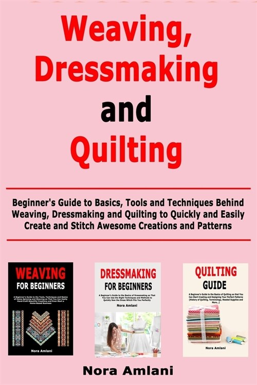 Weaving, Dressmaking and Quilting: Beginners Guide to Basics, Tools and Techniques Behind Weaving, Dressmaking and Quilting to Quickly and Easily Cre (Paperback)
