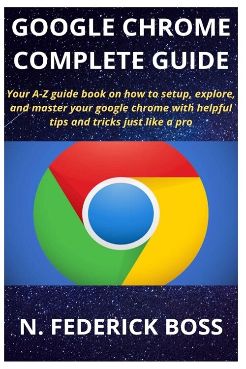 Google Chrome Complete Guide: Your A-Z guide book on how to setup, explore, and master your google chrome with helpful tips and tricks just like a p (Paperback)