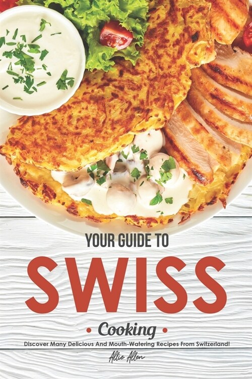 Your Guide to Swiss Cooking: Discover Many Delicious and Mouth-Watering Recipes from Switzerland! (Paperback)