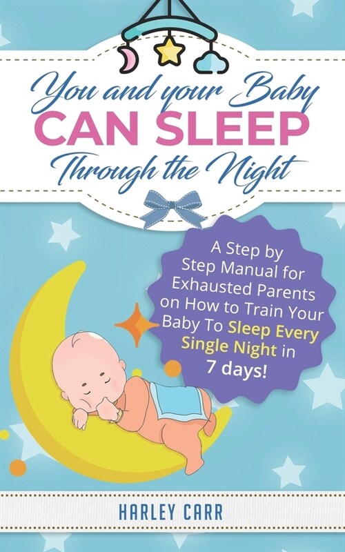 You And Your Baby Can Sleep Through The Night: A Step by Step Manual for Exhausted Parents on How to Train Your Baby to Sleep Every Single Night in 7 (Paperback)