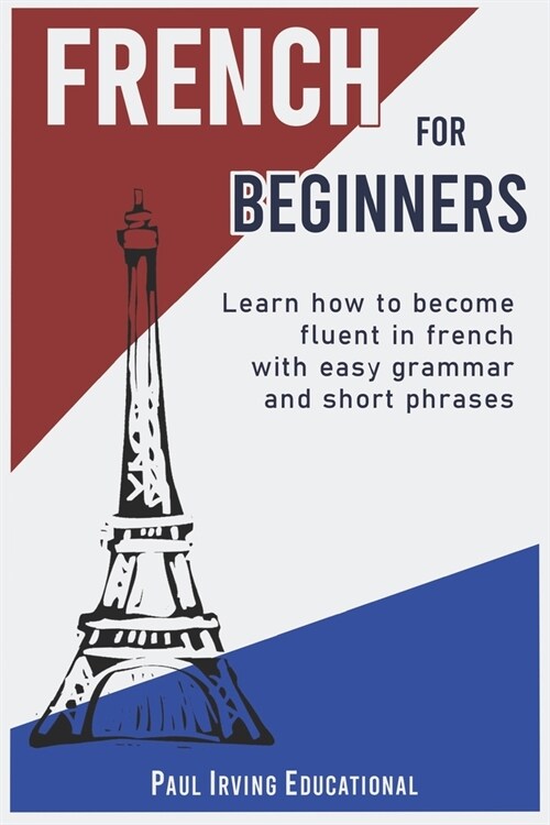 French for Beginners: Learn how to become fluent in French with easy grammar and short phrases ! (Paperback)
