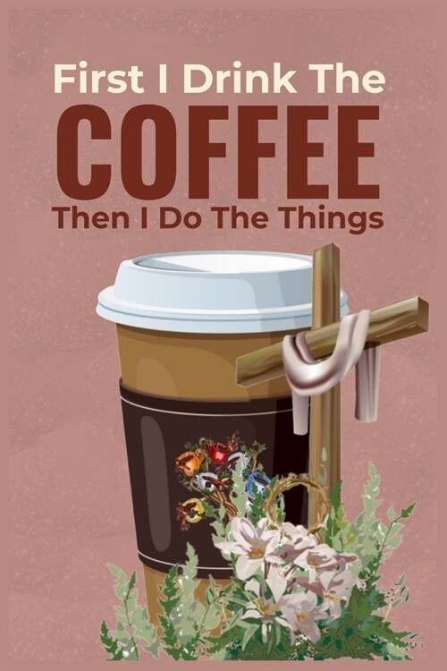 First I Drink The Coffee Then I Do The Things: Coffee & Jesus Journal - Morning Prayer Journal (Christian Journals) - Blank Lined Notebook for Coffee (Paperback)