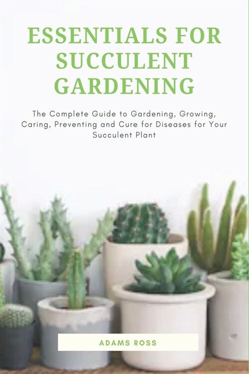 Essentials for Succulent Gardening: The Complete Guide to Gardening, Growing, Caring, Preventing and Cure for Diseases for Your Succulent Plant (Paperback)