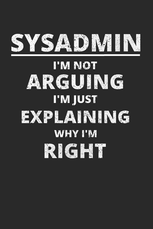 Sysadmin Im Not Arguing Im Just Explaining Why Im Right: Administrator Notebook for Sysadmin / Network or Security Engineer / DBA in IT Infrastruct (Paperback)