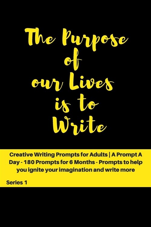 The Purpose of our Lives is to Write: Creative Writing Prompts for Adults A Prompt A Day - 180 Prompts for 6 Months - Prompts to help you ignite your (Paperback)