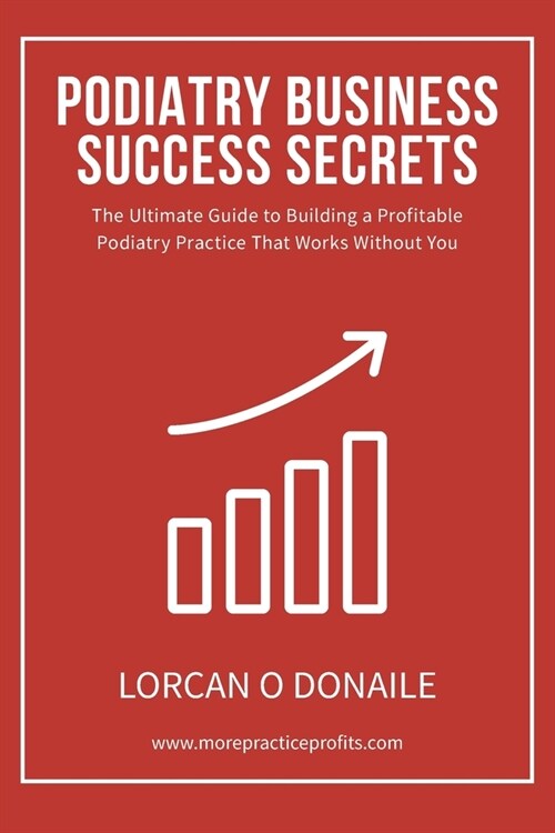 Podiatry Business Success Secrets: The Ultimate Guide to Building A Profitable Podiatry Practice That Works Without You (Paperback)