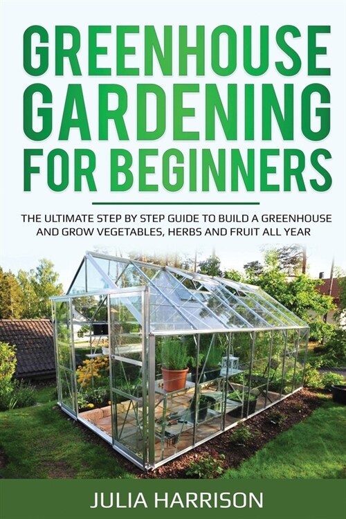 Greenhouse Gardening for Beginners: THE ULTIMATE STEP BY STEP GUIDE TO BUILD A GREENHOUSE AND GROW VEGETABLES, HERBS AND FRUIT All Year (Paperback)