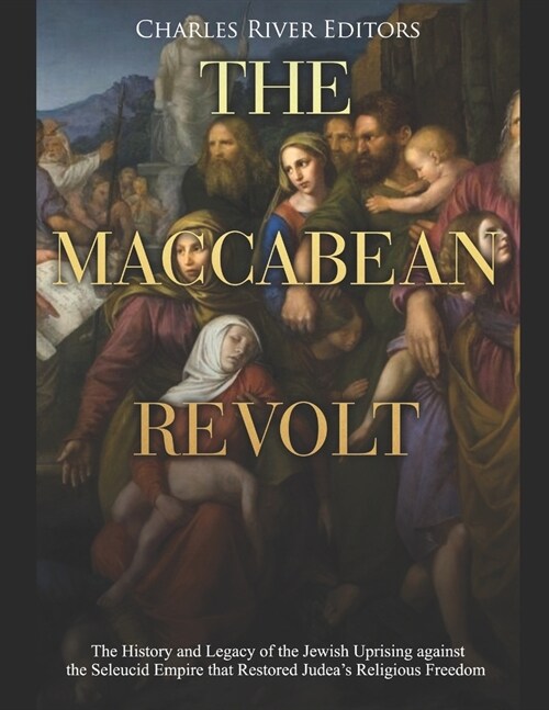 The Maccabean Revolt: The History and Legacy of the Jewish Uprising against the Seleucid Empire that Restored Judeas Religious Freedom (Paperback)