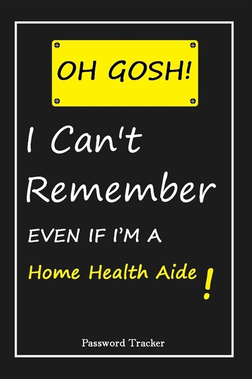 OH GOSH ! I Cant Remember EVEN IF IM A Home Health Aide: An Organizer for All Your Passwords and Shity Shit with Unique Touch - Password Tracker - 1 (Paperback)